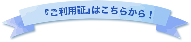 『ご利用証』はこちらから！