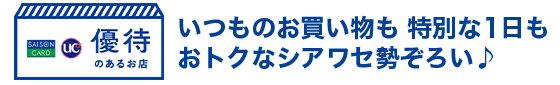 いつものお買い物も　特別な1日も　おトクなシアワセ勢ぞろい♪