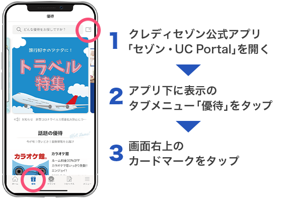 1.クレディセゾン公式アプリ「セゾン・UC Portal」を開く⇒2.アプリ下に表示のタブメニュー「優待」をタップ⇒3.画面右上のカードマークをタップ