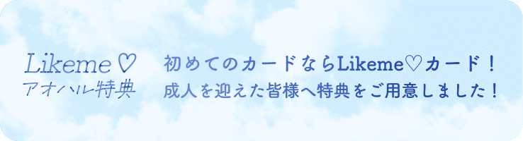 Likeme♡ アオハル特典 初めてのカードならLikeme♡カード! 成人を迎えた皆様へ特典をご用意しました!