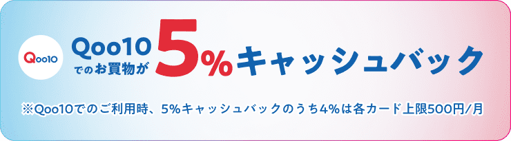 Qoo10でのお買物が5%キャッシュバック ※Qoo10でのご利用時、5%キャッシュバックのうち4%は各カード上限500円/月