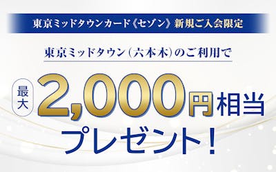 東京ミッドタウンカード《セゾン》 新規ご入会限定 東京ミッドタウン(六本木)のご利用で最大2,000円相当プレゼント!