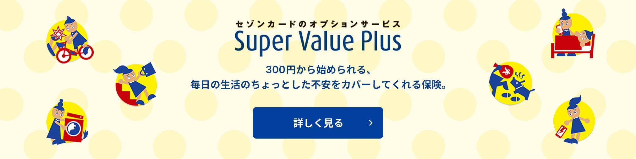 セゾンカードのオプションサービス「Super Value Plus」:300円から始められる、毎日の生活のちょっとした不安をカバーしてくれる保険。